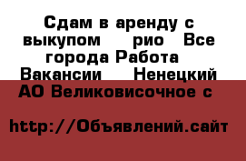 Сдам в аренду с выкупом kia рио - Все города Работа » Вакансии   . Ненецкий АО,Великовисочное с.